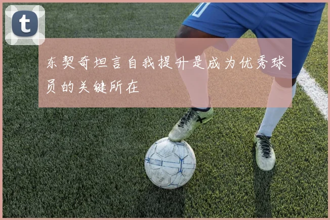 东契奇坦言自我提升是成为优秀球员的关键所在