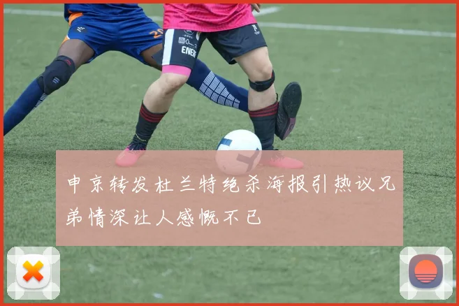 申京转发杜兰特绝杀海报引热议兄弟情深让人感慨不已