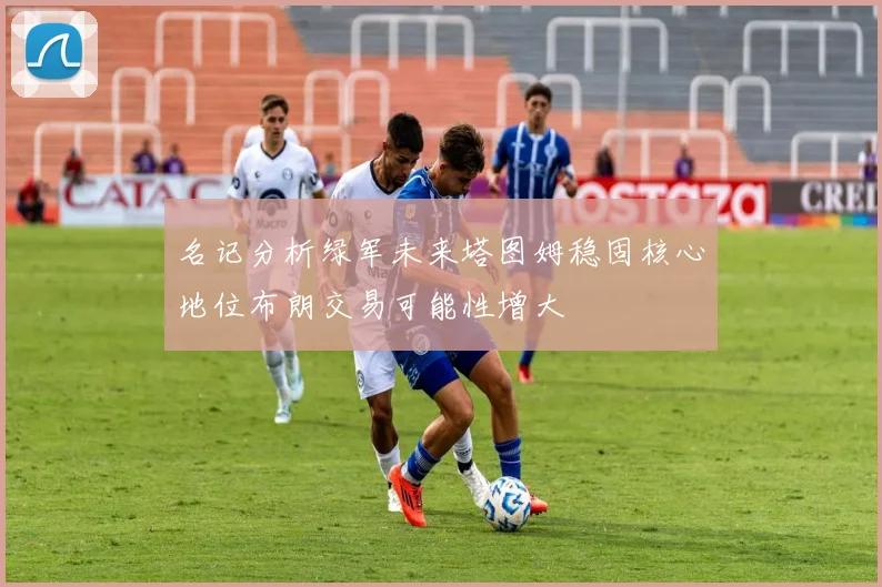 名记分析绿军未来塔图姆稳固核心地位布朗交易可能性增大