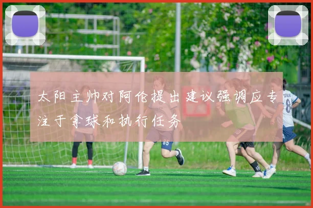 太阳主帅对阿伦提出建议强调应专注于拿球和执行任务