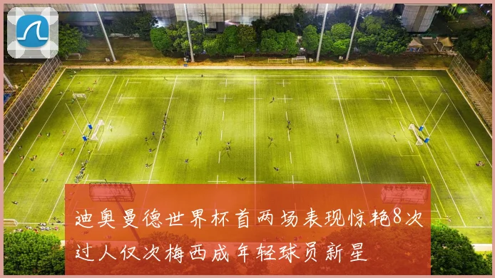 迪奥曼德世界杯首两场表现惊艳8次过人仅次梅西成年轻球员新星