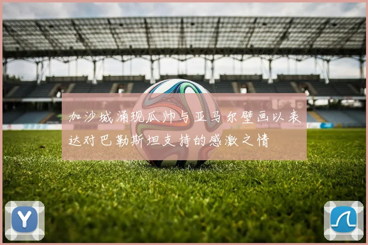 加沙城涌现瓜帅与亚马尔壁画以表达对巴勒斯坦支持的感激之情
