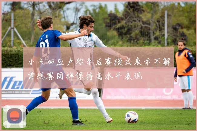 小卡回应卢称季后赛模式表示不解常规赛同样保持高水平表现