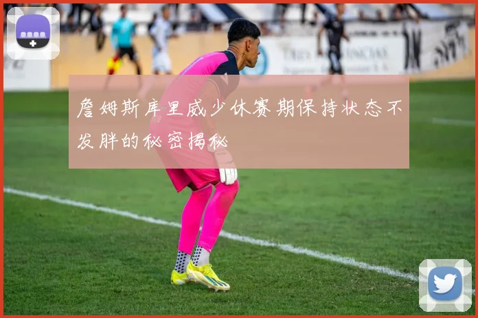 詹姆斯库里威少休赛期保持状态不发胖的秘密揭秘
