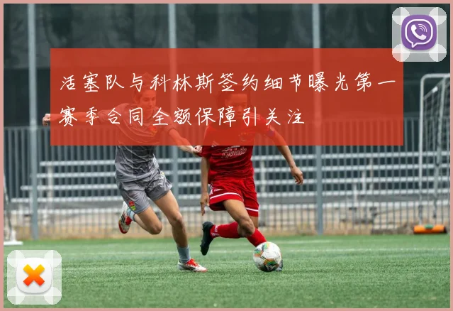 活塞队与科林斯签约细节曝光第一赛季合同全额保障引关注