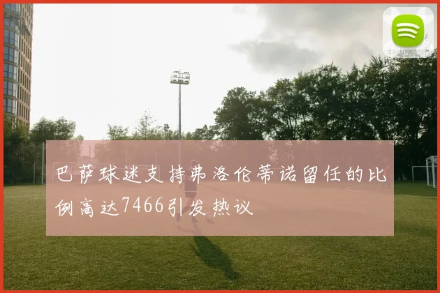 巴萨球迷支持弗洛伦蒂诺留任的比例高达7466引发热议