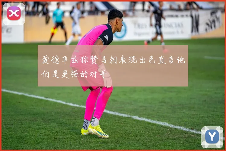 爱德华兹称赞马刺表现出色直言他们是更强的对手