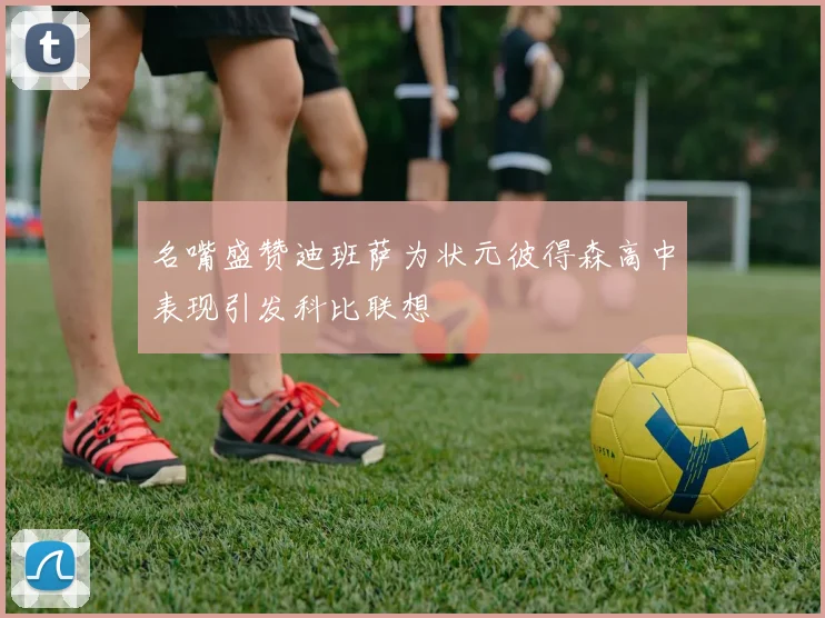 名嘴盛赞迪班萨为状元彼得森高中表现引发科比联想