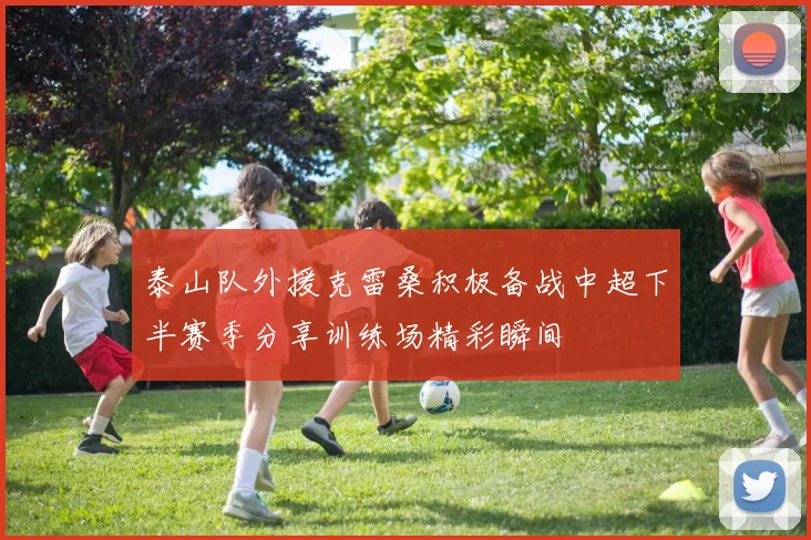 泰山队外援克雷桑积极备战中超下半赛季分享训练场精彩瞬间