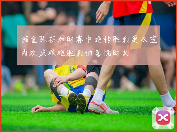掘金队在加时赛中逆转胜利更衣室内欢庆艰难胜利的喜悦时刻