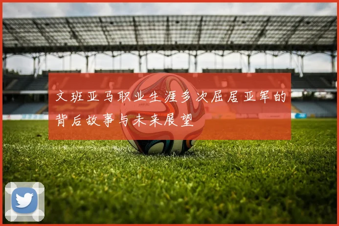 文班亚马职业生涯多次屈居亚军的背后故事与未来展望