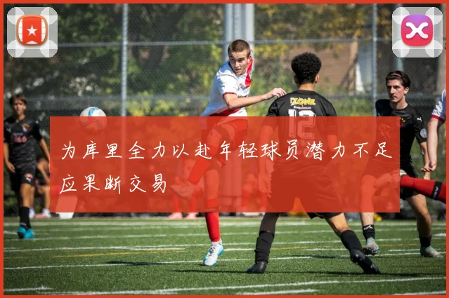 为库里全力以赴年轻球员潜力不足应果断交易