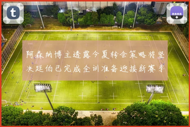 阿森纳博主透露今夏转会策略将坚决廷伯已完成全训准备迎接新赛季