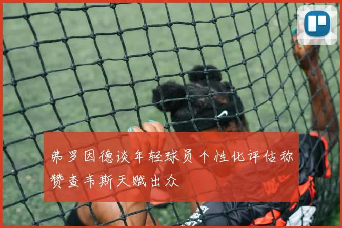弗罗因德谈年轻球员个性化评估称赞查韦斯天赋出众