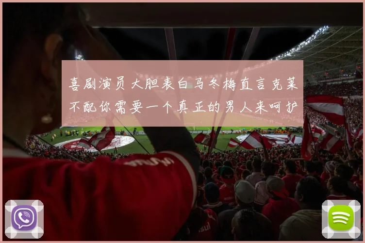 喜剧演员大胆表白马冬梅直言克莱不配你需要一个真正的男人来呵护你