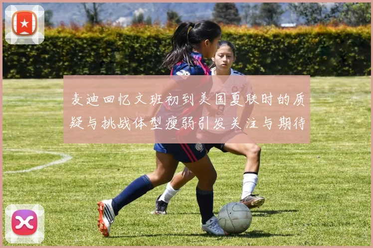 麦迪回忆文班初到美国夏联时的质疑与挑战体型瘦弱引发关注与期待