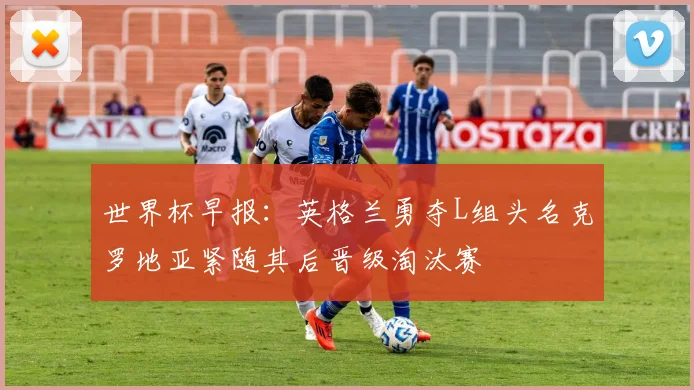 世界杯早报：英格兰勇夺L组头名克罗地亚紧随其后晋级淘汰赛