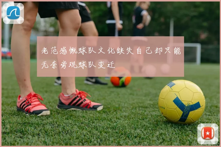 老范感慨球队文化缺失自己却只能无奈旁观球队变迁