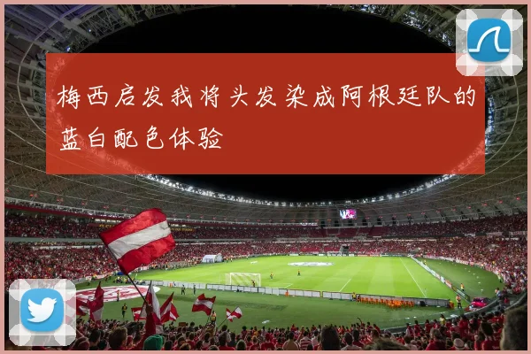 梅西启发我将头发染成阿根廷队的蓝白配色体验