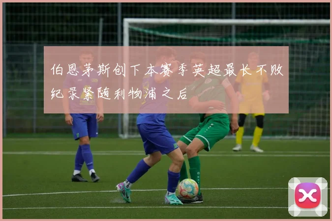 伯恩茅斯创下本赛季英超最长不败纪录紧随利物浦之后