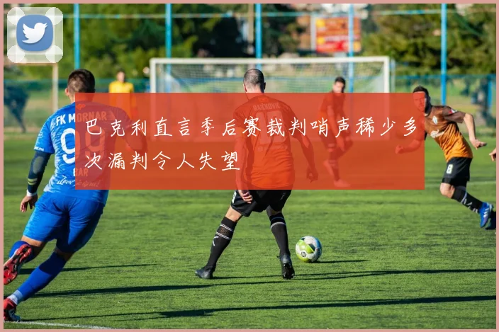 巴克利直言季后赛裁判哨声稀少多次漏判令人失望