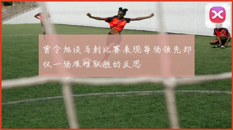 曾令旭谈马刺比赛表现每场领先却仅一场艰难取胜的反思