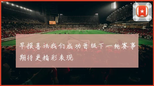 早报喜讯我们成功晋级下一轮赛事期待更精彩表现