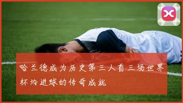 哈兰德成为历史第三人首三场世界杯均进球的传奇成就