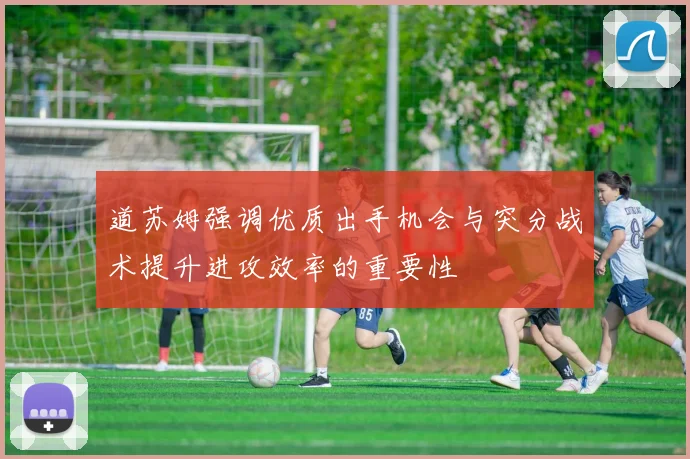 道苏姆强调优质出手机会与突分战术提升进攻效率的重要性