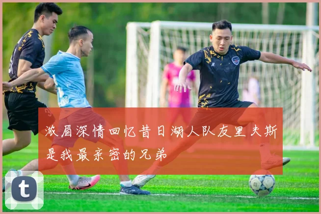 浓眉深情回忆昔日湖人队友里夫斯是我最亲密的兄弟