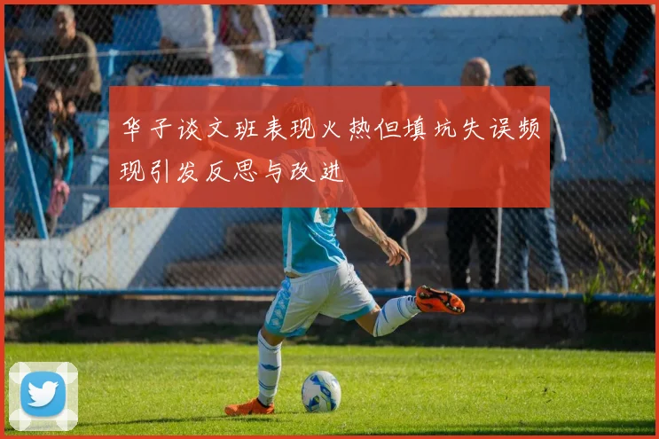 华子谈文班表现火热但填坑失误频现引发反思与改进